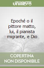 Epoché o il pittore matto, lui, il pianista migrante, e Dio