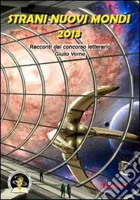 Strani nuovi mondi 2013. Racconti dal concorso letterario Giulio Verne libro
