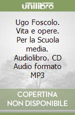 Ugo Foscolo. Vita e opere. Per la Scuola media. Audiolibro. CD Audio formato MP3