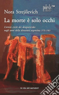 La morte è solo occhi L'orrore civile dei desaparecidos negli anni della dittatura argentina 1976-1983