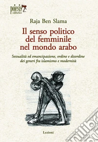 Il senso politico del femminile nel mondo arabo. Sessualità ed emancipazione, ordine e disordine dei generi fra islamismo e modernità