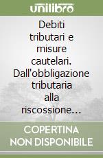 Debiti tributari e misure cautelari. Dall'obbligazione tributaria alla riscossione del credito: la giusta tutela delle ragioni del contribuente e del fisco libro