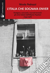 L'Italia che sognava Enver. Partigiani, comunisti, marxisti-leninisti: gli amici italiani dell'Albania Popolare (1943-1976)