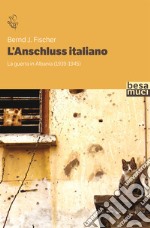 L'Anschluss italiano. La guerra in Albania (1939-1945)