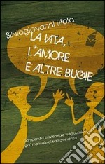 La vita, l'amore e altre bugie. Compendio esistenziale tragicomico già manuale di sopravvivenza libro