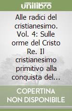 Alle radici del cristianesimo. Vol. 4: Sulle orme del Cristo Re. Il cristianesimo primitivo alla conquista del «gentili» libro