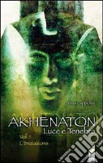 Akhenaton. Luce e tenebra. Vol. 1: L'iniziazione