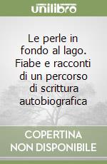 Le perle in fondo al lago. Fiabe e racconti di un percorso di scrittura autobiografica libro