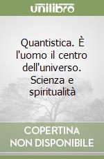 Quantistica. È l'uomo il centro dell'universo. Scienza e spiritualità