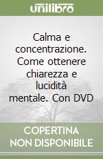 Calma e concentrazione. Come ottenere chiarezza e lucidità mentale. Con DVD