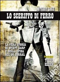 Lo sceriffo di ferro. La vera storia di Wyatt Earp e della sfida all'Ok Corral libro