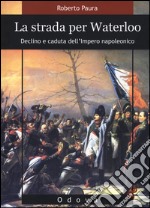 La strada per Waterloo. Declino e caduta dell'Impero napoleonico libro