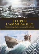 I lupi e l'ammiraglio. Trionfo e tragedia dei sommergibili tedeschi libro