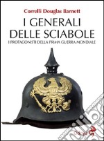 I generali delle sciabole. I protagonisti della Prima guerra mondiale libro