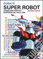 Guida ai super robot. L'animazione robotica giapponese dal 1972 al 1980 libro