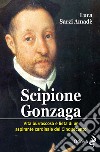 Scipione Gonzaga. Vita burrascosa e lieta di un aspirante cardinale del Cinquecento. Ediz. illustrata libro