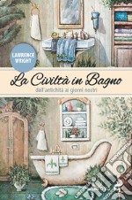 La civiltà in bagno. Dall'antichità ai giorni nostri libro