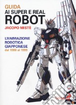 Guida ai super e real robot. L'animazione robotica giapponese dal 1980 al 1999