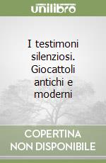 I testimoni silenziosi. Giocattoli antichi e moderni