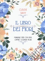 Il libro dei fiori. Il manuale per chi ama, offre, coltiva fiori