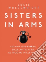 Sisters in Arms. Donne guerriere dall'antichità al nuovo millennio libro