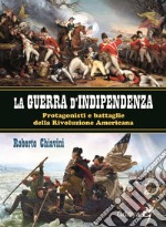 La guerra di indipendenza. Protagonisti e battaglie della rivoluzione americana libro