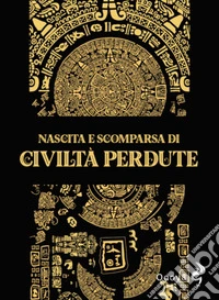 Nascita e scomparsa di civiltà perdute. Ediz. illustrata