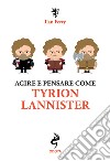 Agire e pensare come Tyrion Lannister libro