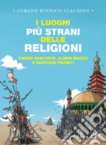 I luoghi più strani delle religioni. Chiese nascoste, alberi magici e santuari proibiti libro