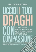 Uccidi i tuoi draghi con compassione. 10 modi per rinascere anche quando sembra impossibile