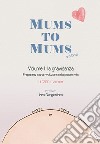 Mums to mums. Vol. 1: La gravidanza. Prepararsi a una rivoluzione nella propria vita libro