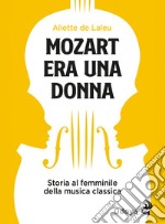 Mozart era una donna. Storia al femminile della musica classica