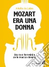Mozart era una donna. Storia al femminile della musica classica libro