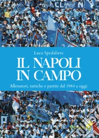 Il Napoli in campo. Allenatori, tattiche e partite dal 1984 a oggi. Ediz. illustrata