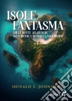 Le isole fantasma. Sulle rotte atlantiche alla ricerca di isole leggendarie libro