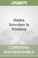 Alaska. Sorvolare la frontiera libro