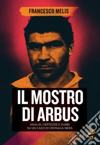 Il mostro di Arbus. Analisi, certezze e dubbi su un caso di cronaca nera libro