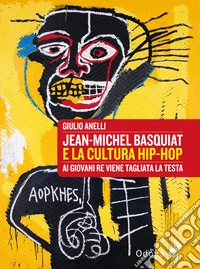 Jean-Michel Basquiat e la cultura hip-hop. Ai giovani re viene tagliata la testa libro