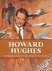 Howard Hughes. L'incredibile vita dell'uomo più ricco del mondo libro