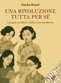 Una rivoluzione tutta per sé. Cinque scrittrici nella Cina moderna libro