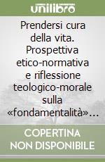 Prendersi cura della vita. Prospettiva etico-normativa e riflessione teologico-morale sulla «fondamentalità» del valore vita