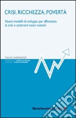 Crisi, ricchezza, povertà. Nuovi modelli di sviluppo per affrontare la crisi e costruire nuovi scenari libro