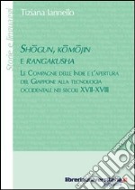 Shogun, Komojin e Rangakusha. Le compagnie delle Indie e l'apertura del Giappone alla tecnologia occidentale nei secoli XVII-XVIII libro