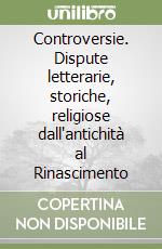 Controversie. Dispute letterarie, storiche, religiose dall'antichità al Rinascimento libro