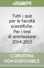 Tutti i quiz per le facoltà scientifiche. Per i test di ammissione 2014-2015 libro