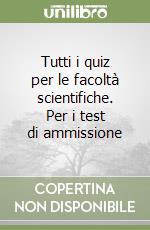 Tutti i quiz per le facoltà scientifiche. Per i test di ammissione libro