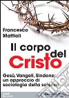 Il corpo del Cristo. Gesù, Vangeli, sindone. Un approccio di sociologia della scienza libro