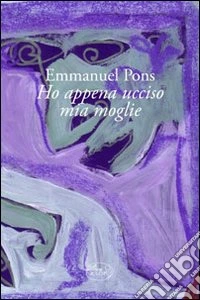 Ho appena ucciso mia moglie libro