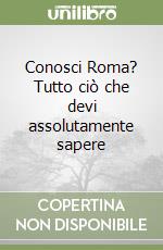 Conosci Roma? Tutto ciò che devi assolutamente sapere libro