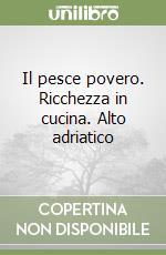 Il pesce povero. Ricchezza in cucina. Alto adriatico libro